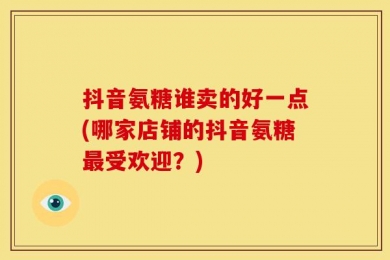 抖音氨糖谁卖的好一点(哪家店铺的抖音氨糖最受欢迎？)