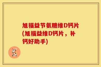 旭福益节氨糖维D钙片(旭福益维D钙片，补钙好助手)