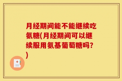 月经期间能不能继续吃氨糖(月经期间可以继续服用氨基葡萄糖吗？)