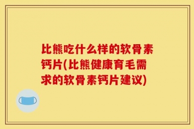 比熊吃什么样的软骨素钙片(比熊健康育毛需求的软骨素钙片建议)