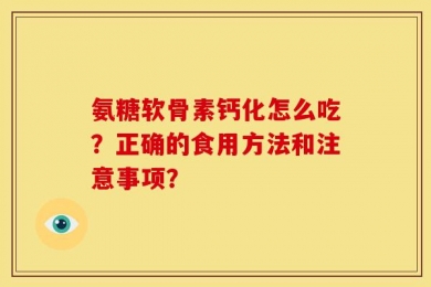 氨糖软骨素钙化怎么吃？正确的食用方法和注意事项？