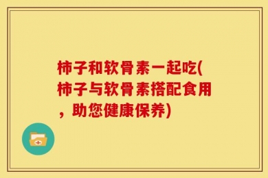柿子和软骨素一起吃(柿子与软骨素搭配食用，助您健康保养)
