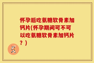 怀孕后吃氨糖软骨素加钙片(怀孕期间可不可以吃氨糖软骨素加钙片？)