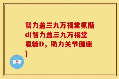 智力盖三九万福堂氨糖d(智力盖三九万福堂氨糖D，助力关节健康)