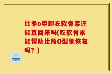 比熊o型腿吃软骨素还能直回来吗(吃软骨素能帮助比熊O型腿恢复吗？)