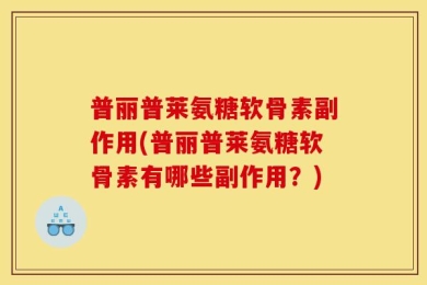 普丽普莱氨糖软骨素副作用(普丽普莱氨糖软骨素有哪些副作用？)