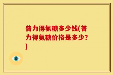 普力得氨糖多少钱(普力得氨糖价格是多少？)