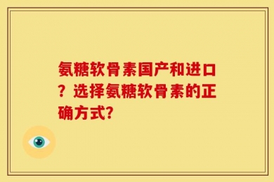 氨糖软骨素国产和进口？选择氨糖软骨素的正确方式？