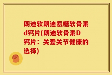 朗迪软朗迪氨糖软骨素d钙片(朗迪软骨素D钙片：关爱关节健康的选择)