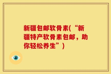新疆包邮软骨素(“新疆特产软骨素包邮，助你轻松养生”)