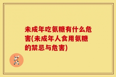 未成年吃氨糖有什么危害(未成年人食用氨糖的禁忌与危害)