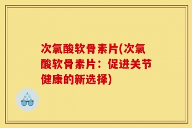 次氯酸软骨素片(次氯酸软骨素片：促进关节健康的新选择)