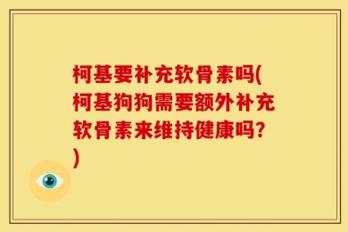 柯基要补充软骨素吗(柯基狗狗需要额外补充软骨素来维持健康吗？)