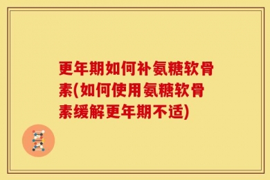 更年期如何补氨糖软骨素(如何使用氨糖软骨素缓解更年期不适)