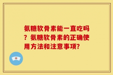 氨糖软骨素能一直吃吗？氨糖软骨素的正确使用方法和注意事项？
