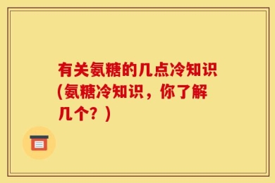 有关氨糖的几点冷知识(氨糖冷知识，你了解几个？)