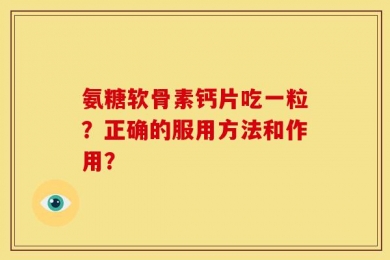 氨糖软骨素钙片吃一粒？正确的服用方法和作用？