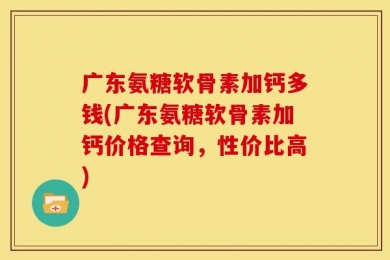 广东氨糖软骨素加钙多钱(广东氨糖软骨素加钙价格查询，性价比高)