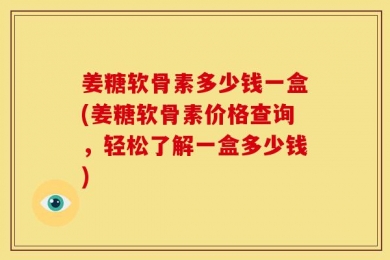 姜糖软骨素多少钱一盒(姜糖软骨素价格查询，轻松了解一盒多少钱)