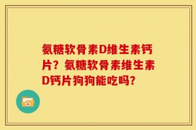 氨糖软骨素D维生素钙片？氨糖软骨素维生素D钙片狗狗能吃吗？