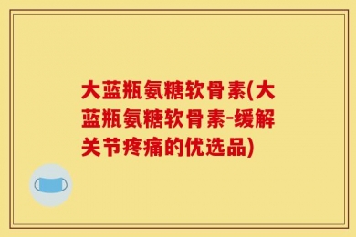 大蓝瓶氨糖软骨素(大蓝瓶氨糖软骨素-缓解关节疼痛的优选品)