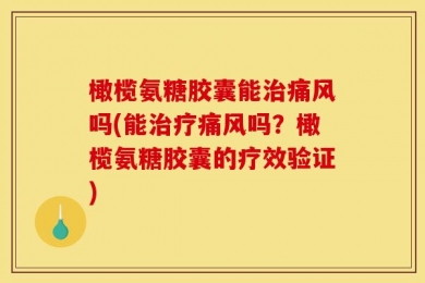橄榄氨糖胶囊能治痛风吗(能治疗痛风吗？橄榄氨糖胶囊的疗效验证)