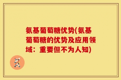 氨基葡萄糖优势(氨基葡萄糖的优势及应用领域：重要但不为人知)