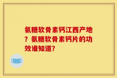 氨糖软骨素钙江西产地？氨糖软骨素钙片的功效谁知道？