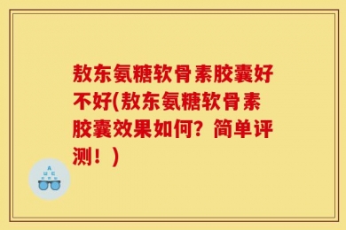 敖东氨糖软骨素胶囊好不好(敖东氨糖软骨素胶囊效果如何？简单评测！)