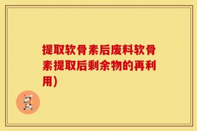 提取软骨素后废料软骨素提取后剩余物的再利用)