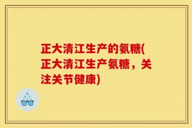 正大清江生产的氨糖(正大清江生产氨糖，关注关节健康)