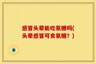 感冒头晕能吃氨糖吗(头晕感冒可食氨糖？)