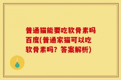 普通猫能要吃软骨素吗百度(普通家猫可以吃软骨素吗？答案解析)