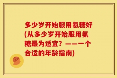 多少岁开始服用氨糖好(从多少岁开始服用氨糖最为适宜？——一个合适的年龄指南)