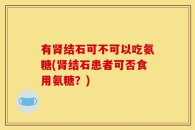 有肾结石可不可以吃氨糖(肾结石患者可否食用氨糖？)