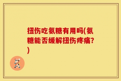 扭伤吃氨糖有用吗(氨糖能否缓解扭伤疼痛？)