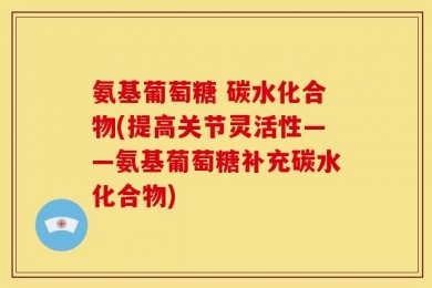 氨基葡萄糖 碳水化合物(提高关节灵活性——氨基葡萄糖补充碳水化合物)