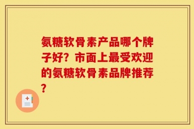 氨糖软骨素产品哪个牌子好？市面上最受欢迎的氨糖软骨素品牌推荐？