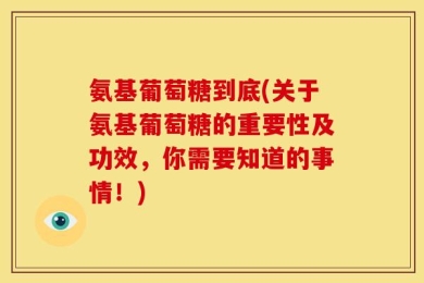 氨基葡萄糖到底(关于氨基葡萄糖的重要性及功效，你需要知道的事情！)