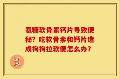 氨糖软骨素钙片导致便秘？吃软骨素和钙片造成狗狗拉软便怎么办？