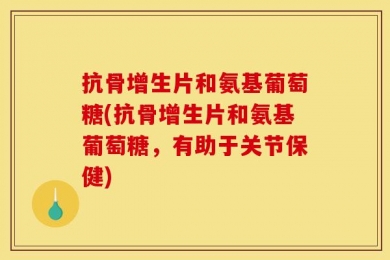 抗骨增生片和氨基葡萄糖(抗骨增生片和氨基葡萄糖，有助于关节保健)