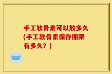 手工软骨素可以放多久(手工软骨素保存期限有多久？)