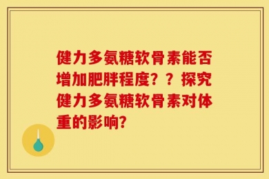 健力多氨糖软骨素能否增加肥胖程度？？探究健力多氨糖软骨素对体重的影响？