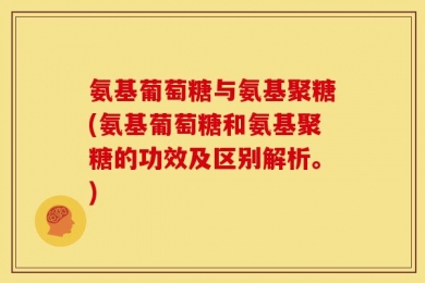 氨基葡萄糖与氨基聚糖(氨基葡萄糖和氨基聚糖的功效及区别解析。)