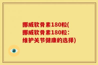 挪威软骨素180粒(挪威软骨素180粒：维护关节健康的选择)