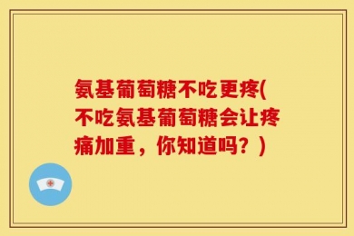 氨基葡萄糖不吃更疼(不吃氨基葡萄糖会让疼痛加重，你知道吗？)