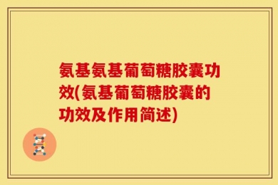 氨基氨基葡萄糖胶囊功效(氨基葡萄糖胶囊的功效及作用简述)