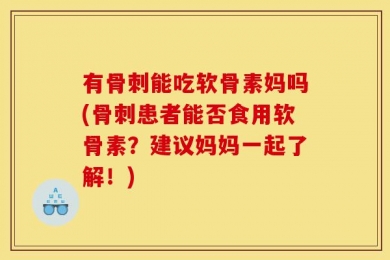 有骨刺能吃软骨素妈吗(骨刺患者能否食用软骨素？建议妈妈一起了解！)