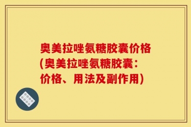 奥美拉唑氨糖胶囊价格(奥美拉唑氨糖胶囊：价格、用法及副作用)