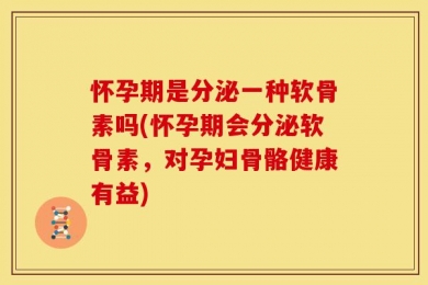 怀孕期是分泌一种软骨素吗(怀孕期会分泌软骨素，对孕妇骨骼健康有益)
